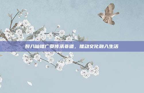 醉八仙推广员传承非遗,推动文化融入生活