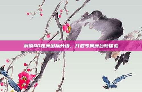 解锁QQ炫舞图标升级,开启专属舞台新体验
