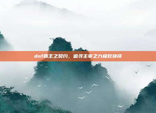 dnf霸王之契约,追寻主宰之力极致抉择