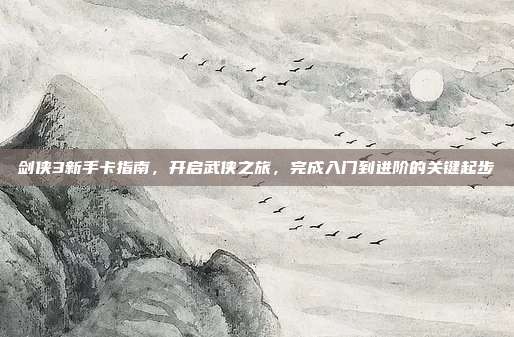 剑侠3新手卡指南,开启武侠之旅,完成入门到进阶的关键起步