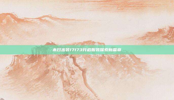 末日出装17173开启服装探索新篇章