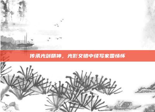 传承光剑精神,光影交错中续写家国情怀