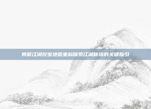 笑傲江湖挖宝地图坐标探索江湖秘境的关键指引