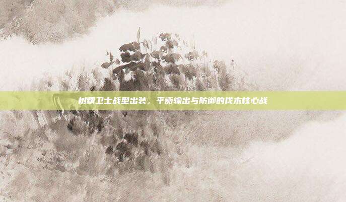 树精卫士战型出装,平衡输出与防御的伐木核心战