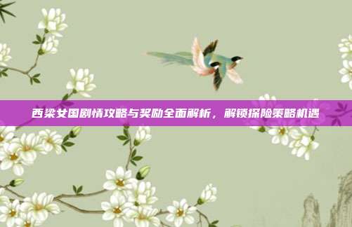 西梁女国剧情攻略与奖励全面解析,解锁探险策略机遇