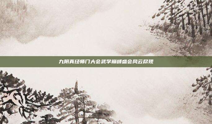 九阴真经师门大会武学巅峰盛会风云尽现