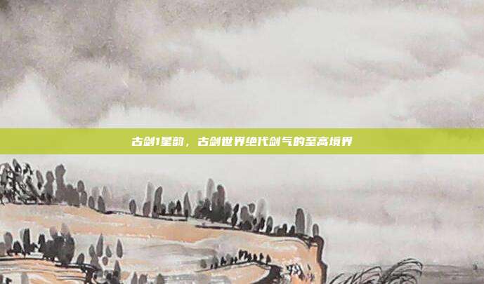 古剑1星韵,古剑世界绝代剑气的至高境界