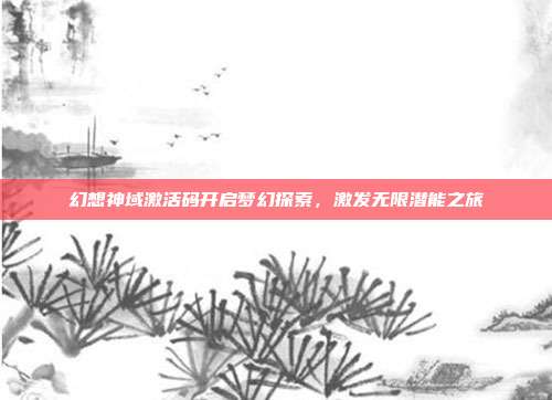 幻想神域激活码开启梦幻探索,激发无限潜能之旅
