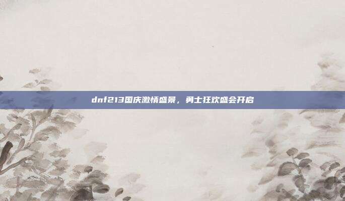 dnf213国庆激情盛景,勇士狂欢盛会开启