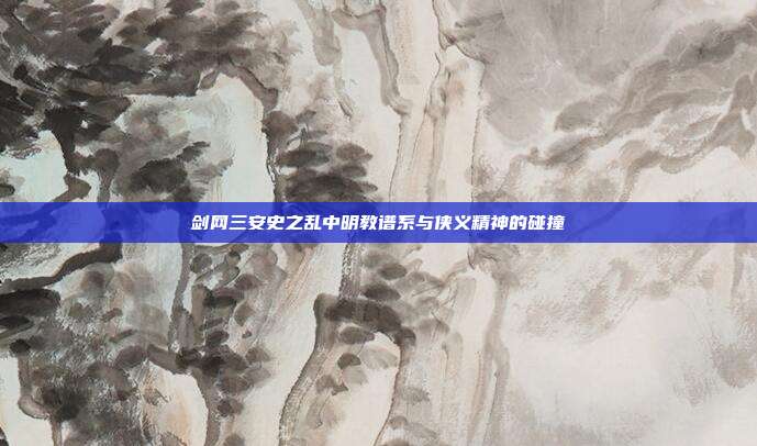 剑网三安史之乱中明教谱系与侠义精神的碰撞