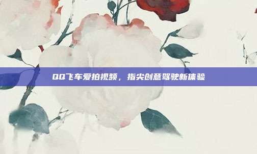 QQ飞车爱拍视频,指尖创意驾驶新体验