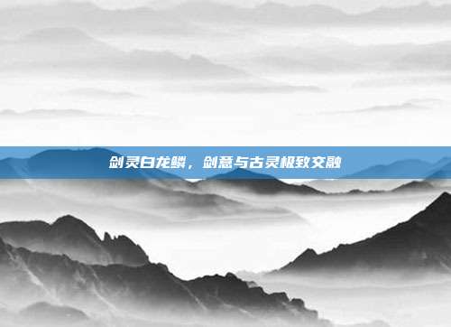 剑灵白龙鳞,剑意与古灵极致交融