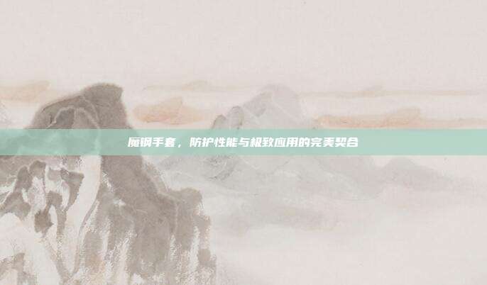 魔钢手套,防护性能与极致应用的完美契合