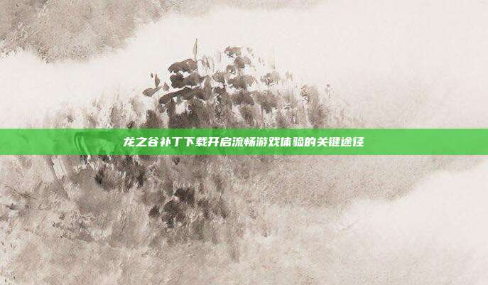 龙之谷补丁下载开启流畅游戏体验的关键途径