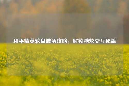 和平精英轮盘激活攻略，解锁酷炫交互秘籍