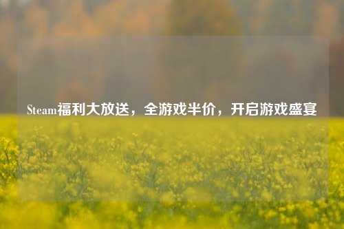 Steam福利大放送，全游戏半价，开启游戏盛宴