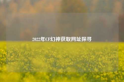 2022年CF幻神获取网址探寻