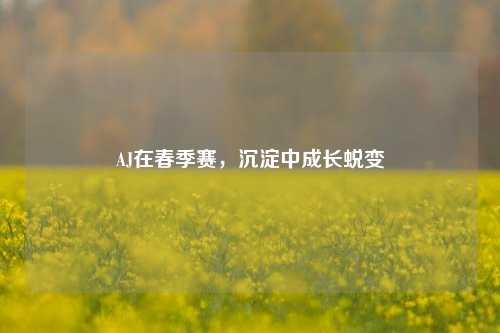 AJ在春季赛,沉淀中成长蜕变