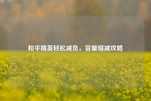 和平精英轻松减负,容量缩减攻略