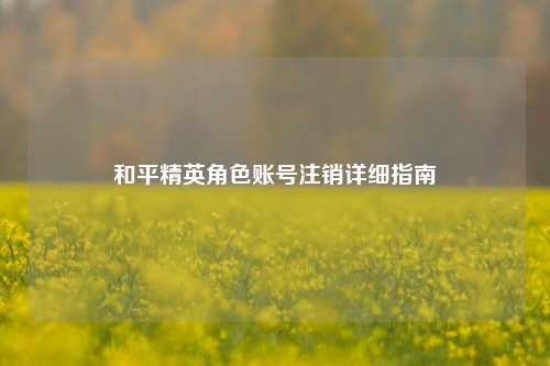 和平精英角色账号注销详细指南