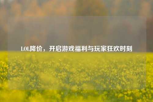 LOL降价,开启游戏福利与玩家狂欢时刻