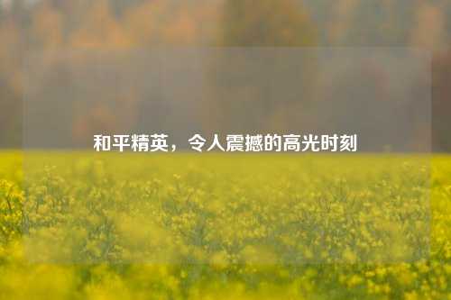 和平精英,令人震撼的高光时刻