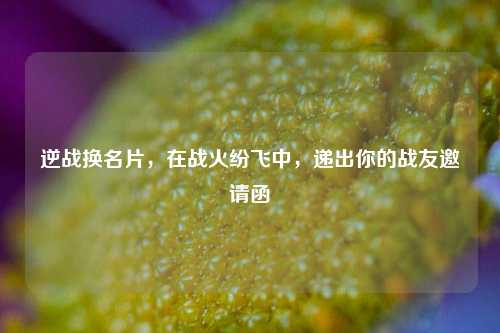 逆战换名片,在战火纷飞中,递出你的战友邀请函