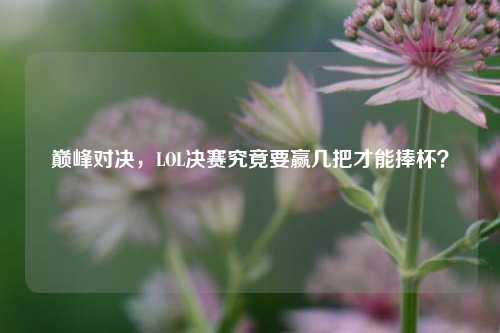 巅峰对决,LOL决赛究竟要赢几把才能捧杯?
