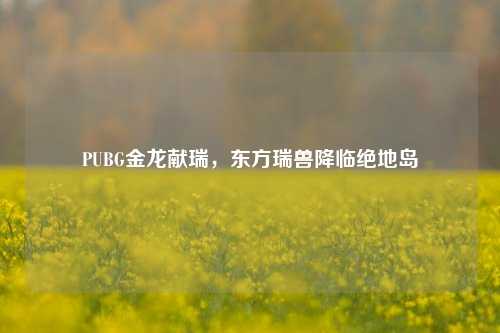 PUBG金龙献瑞,东方瑞兽降临绝地岛