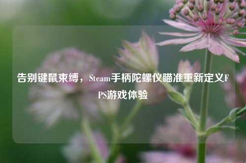 告别键鼠束缚,Steam手柄陀螺仪瞄准重新定义FPS游戏体验