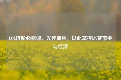 LOL进阶必修课,光速清兵,以此掌控比赛节奏与经济