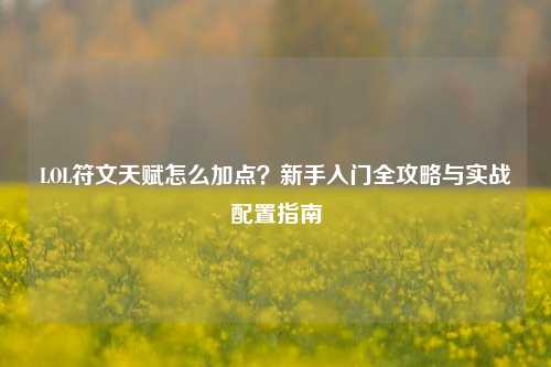 LOL符文天赋怎么加点?新手入门全攻略与实战配置指南