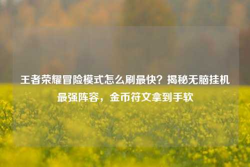 王者荣耀冒险模式怎么刷最快?揭秘无脑挂机最强阵容,金币符文拿到手软