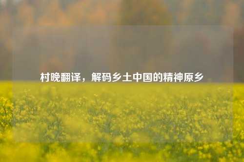 村晚翻译,解码乡土中国的精神原乡