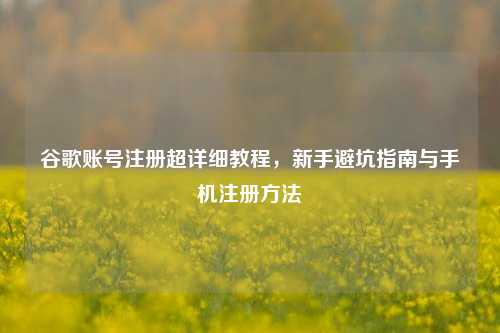 谷歌账号注册超详细教程，新手避坑指南与手机注册 *** 