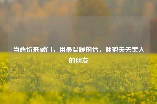 当悲伤来敲门,用最温暖的话,拥抱失去亲人的朋友