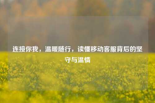 连接你我,温暖随行,读懂移动 *** 背后的坚守与温情