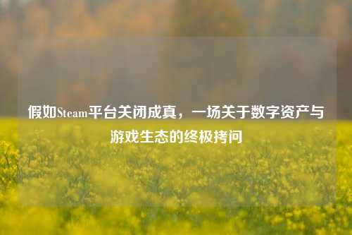 假如Steam平台关闭成真,一场关于数字资产与游戏生态的终极拷问