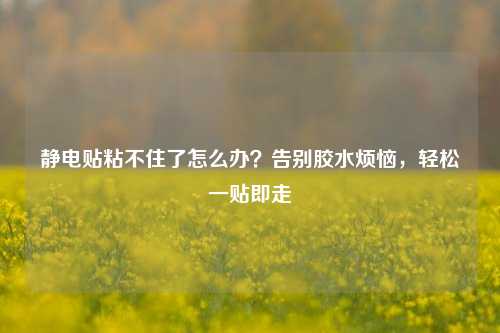静电贴粘不住了怎么办?告别胶水烦恼,轻松一贴即走