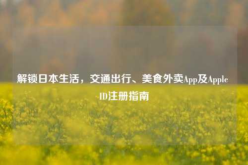 解锁日本生活,交通出行、美食外卖App及Apple ID注册指南