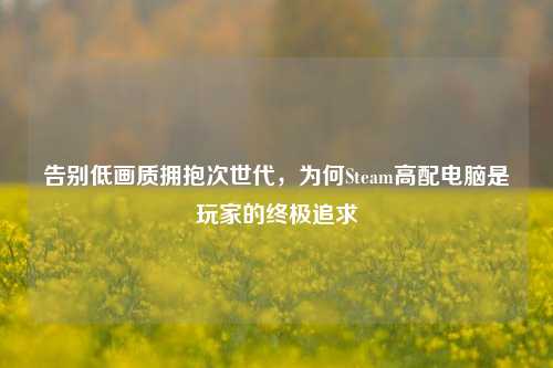 告别低画质拥抱次世代,为何Steam高配电脑是玩家的终极追求
