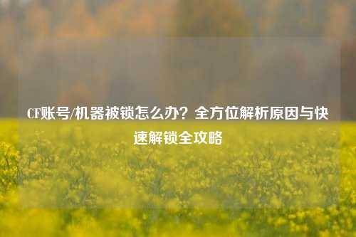 CF账号/机器被锁怎么办?全方位解析原因与快速解锁全攻略