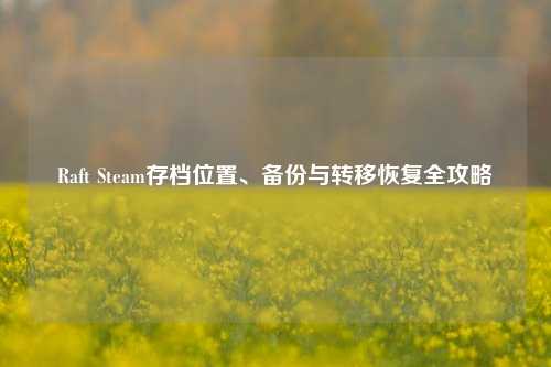Raft Steam存档位置、备份与转移恢复全攻略