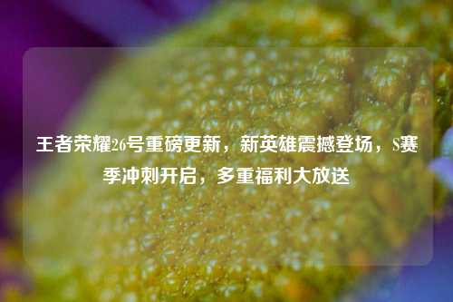 王者荣耀26号重磅更新,新英雄震撼登场,S赛季冲刺开启,多重福利大放送