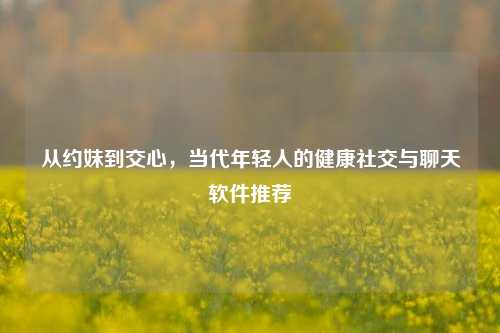 从约妹到交心,当代年轻人的健康社交与聊天软件推荐