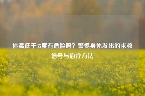 体温低于35度有危险吗?警惕身体发出的求救信号与治疗 ***