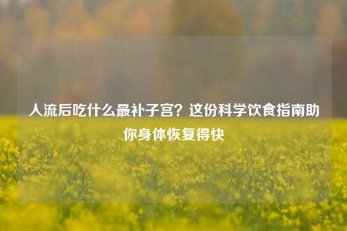 人流后吃什么最补***?这份科学饮食指南助你身体恢复得快
