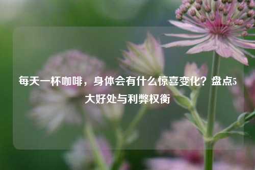 每天一杯咖啡,身体会有什么惊喜变化?盘点5大好处与利弊权衡