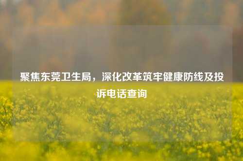 聚焦东莞卫生局,深化改革筑牢健康防线及投诉 *** 查询