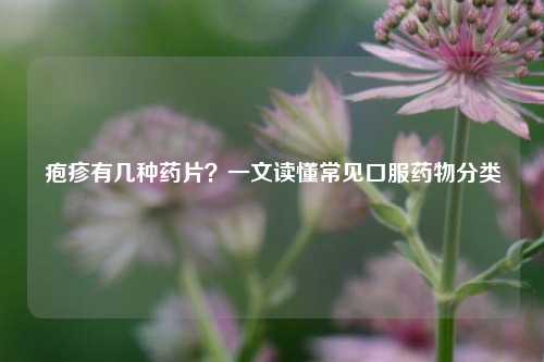 疱疹有几种药片?一文读懂常见口服药物分类